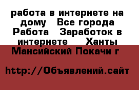 работа в интернете на дому - Все города Работа » Заработок в интернете   . Ханты-Мансийский,Покачи г.